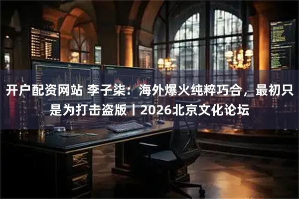 开户配资网站 李子柒：海外爆火纯粹巧合，最初只是为打击盗版丨2026北京文化论坛